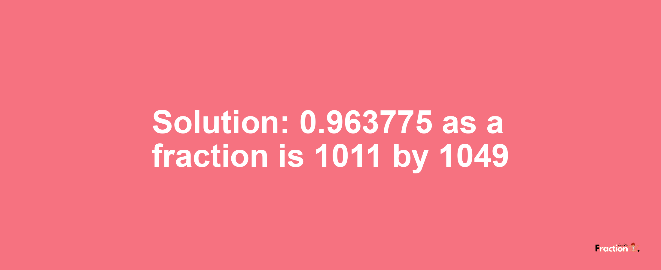 Solution:0.963775 as a fraction is 1011/1049